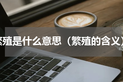 繁殖是什么意思（繁殖的含义）
