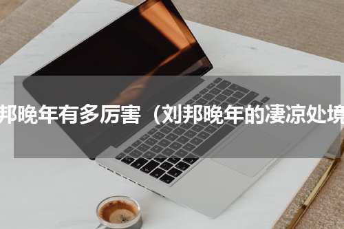刘邦晚年有多厉害（刘邦晚年的凄凉处境）