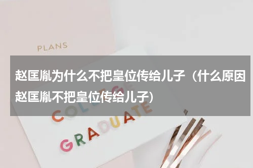 赵匡胤为什么不把皇位传给儿子（什么原因赵匡胤不把皇位传给儿子）