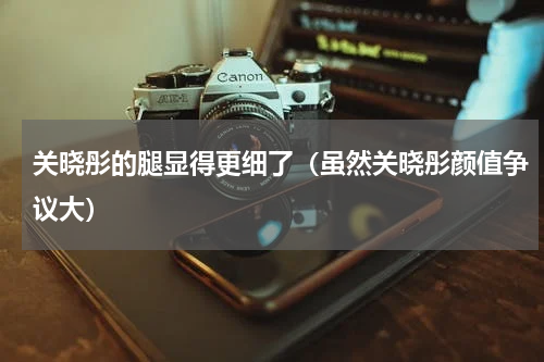 关晓彤的腿显得更细了（虽然关晓彤颜值争议大）