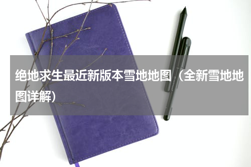 绝地求生最近新版本雪地地图（全新雪地地图详解）