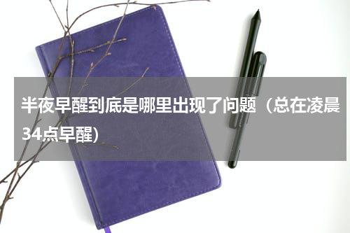 半夜早醒到底是哪里出现了问题（总在凌晨34点早醒）