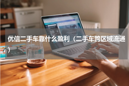 优信二手车靠什么盈利（二手车跨区域流通）