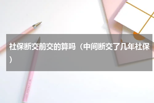 社保断交前交的算吗（中间断交了几年社保）