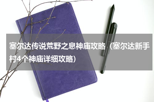 塞尔达传说荒野之息神庙攻略（塞尔达新手村4个神庙详细攻略）