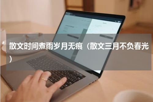 散文时间煮雨岁月无痕（散文三月不负春光）