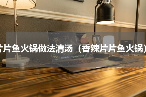 片片鱼火锅做法清汤（香辣片片鱼火锅）