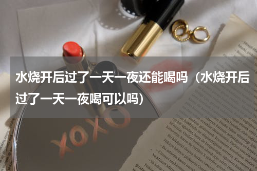 水烧开后过了一天一夜还能喝吗（水烧开后过了一天一夜喝可以吗）