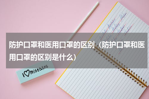 防护口罩和医用口罩的区别（防护口罩和医用口罩的区别是什么）