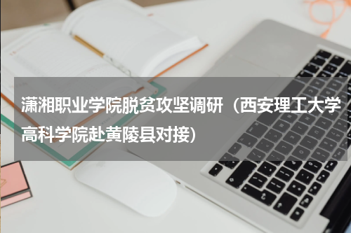 潇湘职业学院脱贫攻坚调研（西安理工大学高科学院赴黄陵县对接）