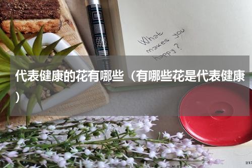 代表健康的花有哪些（有哪些花是代表健康）