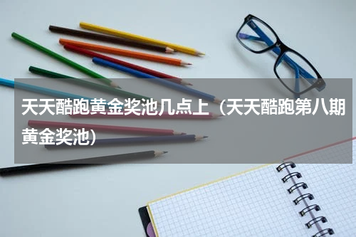 天天酷跑黄金奖池几点上（天天酷跑第八期黄金奖池）