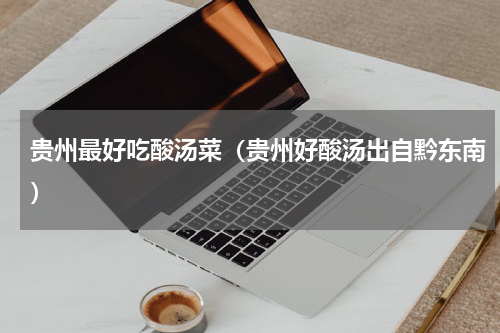 贵州最好吃酸汤菜（贵州好酸汤出自黔东南）