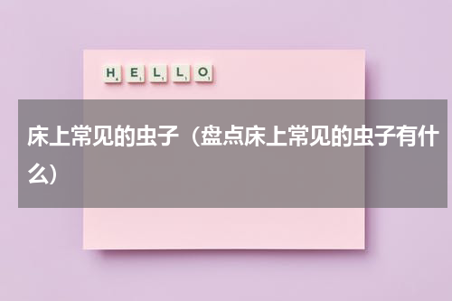 床上常见的虫子（盘点床上常见的虫子有什么）