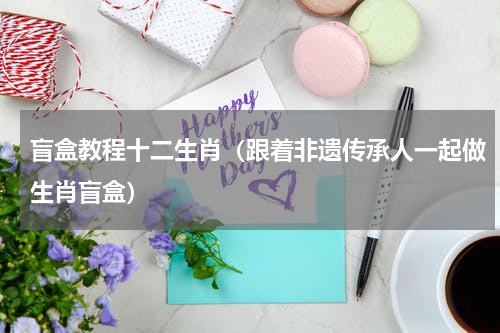 盲盒教程十二生肖（跟着非遗传承人一起做生肖盲盒）