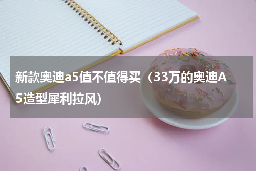新款奥迪a5值不值得买（33万的奥迪A5造型犀利拉风）