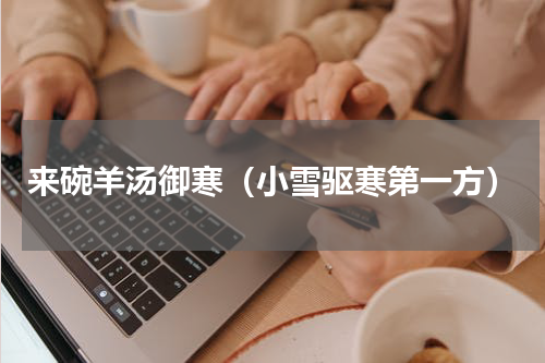 来碗羊汤御寒（小雪驱寒第一方）
