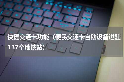 快捷交通卡功能（便民交通卡自助设备进驻137个地铁站）