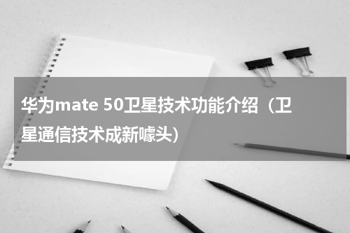 华为mate 50卫星技术功能介绍（卫星通信技术成新噱头）