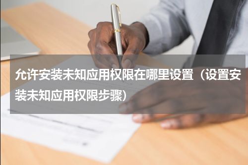允许安装未知应用权限在哪里设置（设置安装未知应用权限步骤）