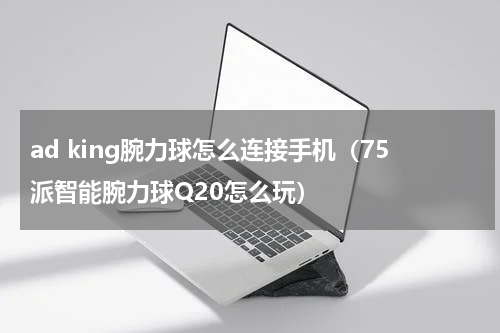 ad king腕力球怎么连接手机（75派智能腕力球Q20怎么玩）