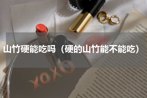 山竹硬能吃吗（硬的山竹能不能吃）