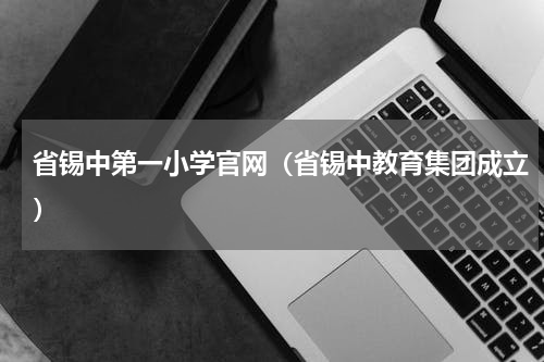 省锡中第一小学官网（省锡中教育集团成立）