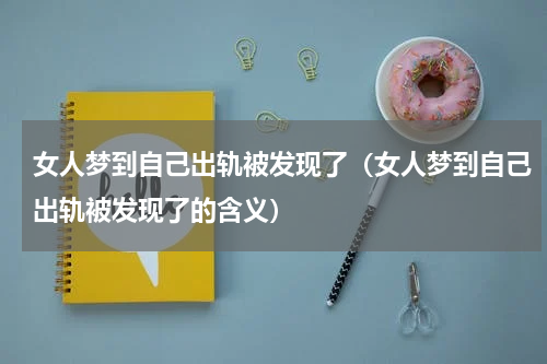 女人梦到自己出轨被发现了（女人梦到自己出轨被发现了的含义）