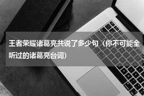 王者荣耀诸葛亮共说了多少句（你不可能全听过的诸葛亮台词）