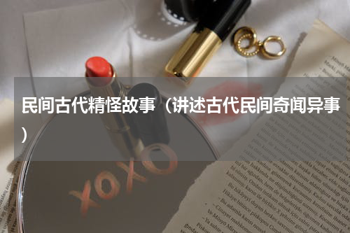 民间古代精怪故事（讲述古代民间奇闻异事）