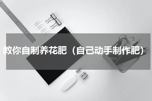 教你自制养花肥（自己动手制作肥）