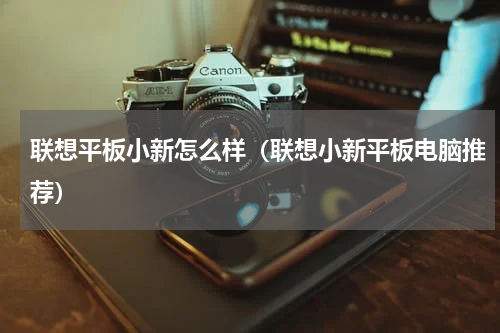 联想平板小新怎么样（联想小新平板电脑推荐）