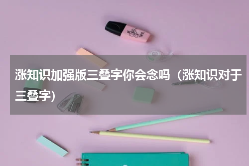 涨知识加强版三叠字你会念吗（涨知识对于三叠字）