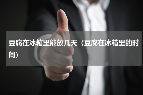 豆腐在冰箱里能放几天（豆腐在冰箱里的时间）