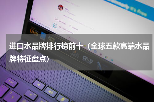 进口水品牌排行榜前十（全球五款高端水品牌特征盘点）