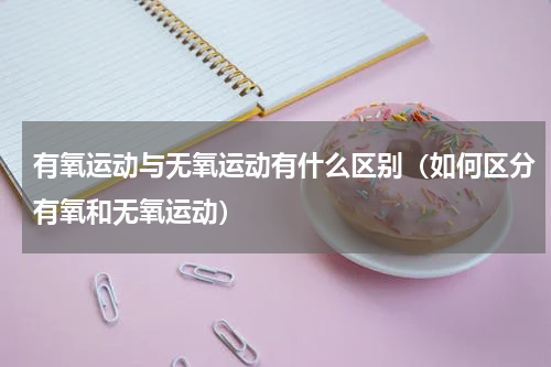 有氧运动与无氧运动有什么区别（如何区分有氧和无氧运动）