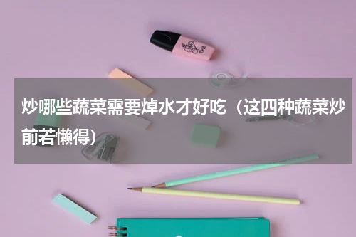 炒哪些蔬菜需要焯水才好吃（这四种蔬菜炒前若懒得）