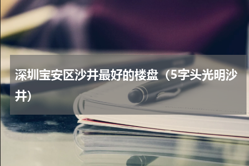 深圳宝安区沙井最好的楼盘（5字头光明沙井）
