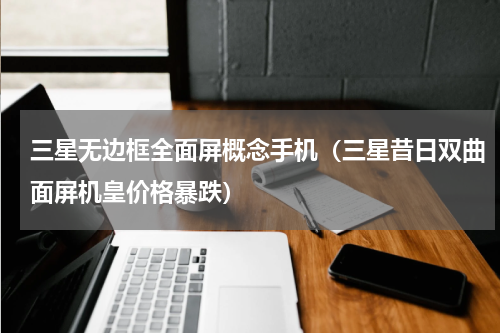 三星无边框全面屏概念手机（三星昔日双曲面屏机皇价格暴跌）