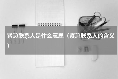 紧急联系人是什么意思（紧急联系人的含义）