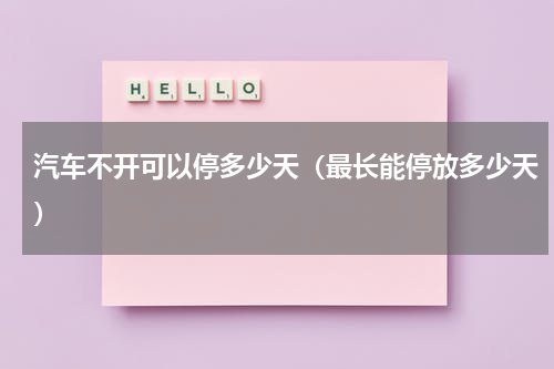 汽车不开可以停多少天（最长能停放多少天）