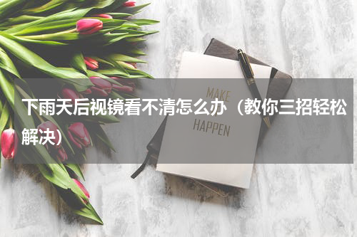 下雨天后视镜看不清怎么办（教你三招轻松解决）