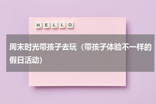 周末时光带孩子去玩（带孩子体验不一样的假日活动）