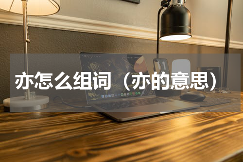 亦怎么组词（亦的意思）