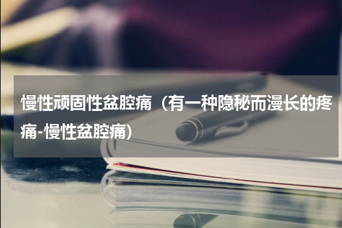 慢性顽固性盆腔痛（有一种隐秘而漫长的疼痛-慢性盆腔痛）