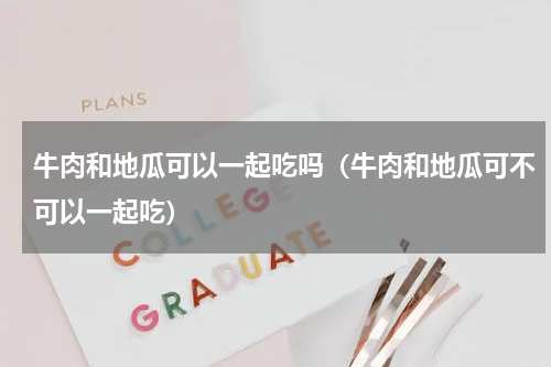 牛肉和地瓜可以一起吃吗（牛肉和地瓜可不可以一起吃）