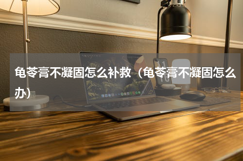 龟苓膏不凝固怎么补救（龟苓膏不凝固怎么办）