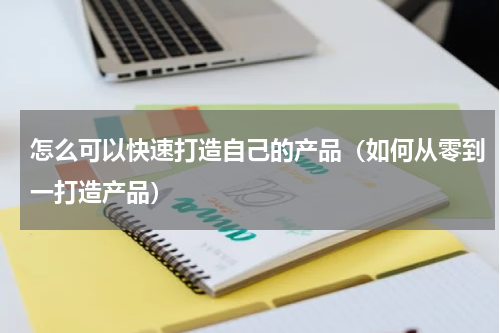 怎么可以快速打造自己的产品（如何从零到一打造产品）