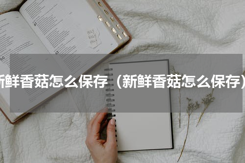 新鲜香菇怎么保存（新鲜香菇怎么保存）