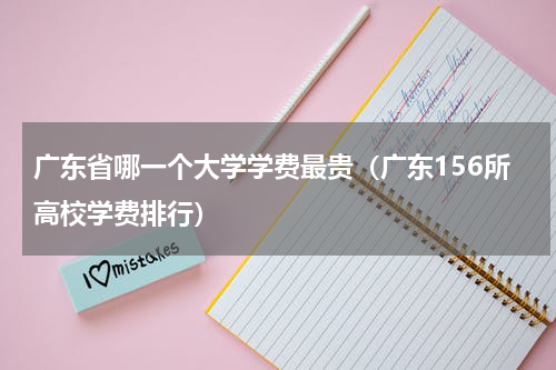 广东省哪一个大学学费最贵（广东156所高校学费排行）